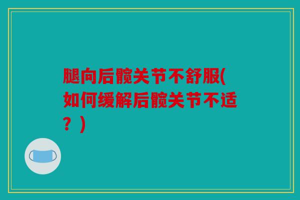 腿向后髋关节不舒服(如何缓解后髋关节不适?) 腿向后髋关节不舒服(如何缓解后髋关节不适?)