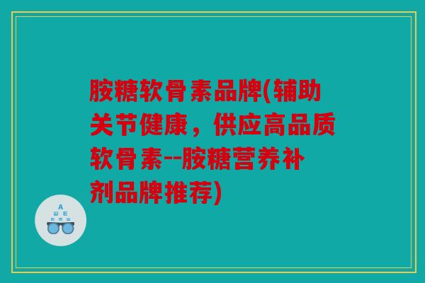 胺糖软骨素品牌(辅助关节健康,供应高品质软骨素--胺糖营养补剂品牌推荐) 胺糖软骨素品牌(辅助关节健康,供应高品质软骨素--胺糖营养补剂品牌推荐)
