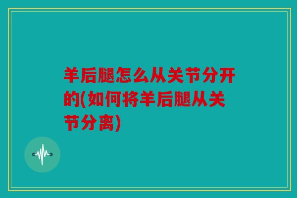 羊后腿怎么从关节分开的(如何将羊后腿从关节分离) 羊后腿怎么从关节分开的(如何将羊后腿从关节分离)