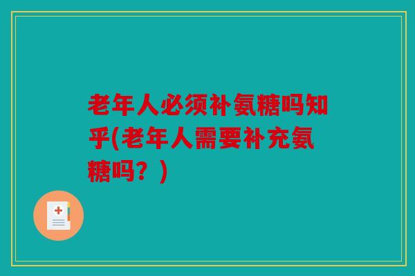 老年人必须补氨糖吗知乎(老年人需要补充氨糖吗?) 老年人必须补氨糖吗知乎(老年人需要补充氨糖吗?)
