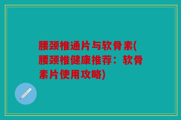 腰颈椎通片与软骨素(腰颈椎健康推荐:软骨素片使用攻略) 腰颈椎通片与软骨素(腰颈椎健康推荐:软骨素片使用攻略)