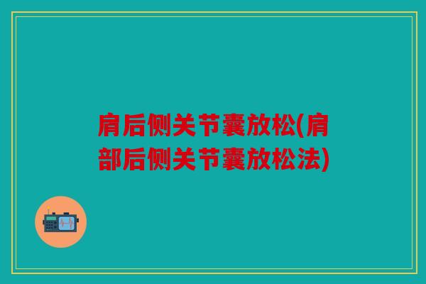 肩后侧关节囊放松(肩部后侧关节囊放松法)