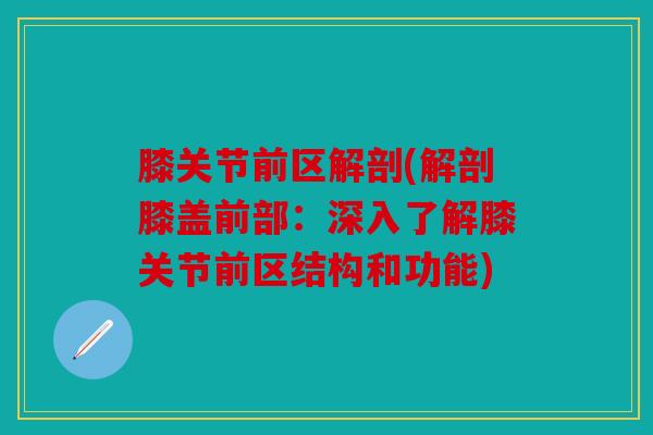 膝关节前区解剖(解剖膝盖前部:深入了解膝关节前区结构和功能) 膝关节前区解剖(解剖膝盖前部:深入了解膝关节前区结构和功能)