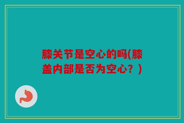 膝关节是空心的吗(膝盖内部是否为空心?) 膝关节是空心的吗(膝盖内部是否为空心?)