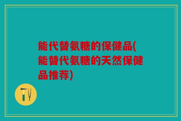 能代替氨糖的保健品(能替代氨糖的天然保健品推荐)