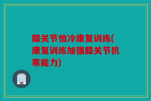 膝关节怕冷康复训练(康复训练加强膝关节抗寒能力) 膝关节怕冷康复训练(康复训练加强膝关节抗寒能力)