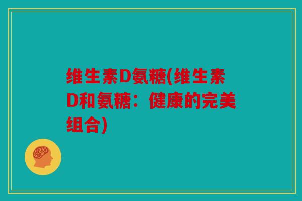 维生素D氨糖(维生素D和氨糖:健康的完美组合) 维生素D氨糖(维生素D和氨糖:健康的完美组合)
