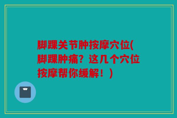 脚踝关节肿按摩穴位(脚踝肿痛？这几个穴位按摩帮你缓解！)