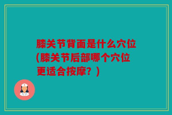 膝关节背面是什么穴位(膝关节后部哪个穴位更适合按摩？)