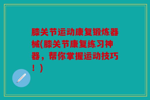 膝关节运动康复锻炼器械(膝关节康复练习神器,帮你掌握运动技巧!) 膝关节运动康复锻炼器械(膝关节康复练习神器,帮你掌握运动技巧!)