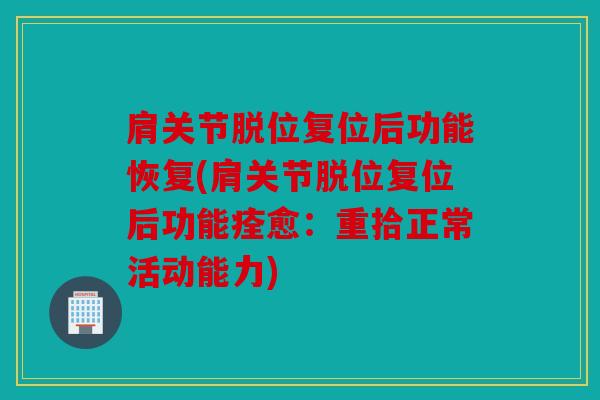 肩关节脱位复位后功能恢复(肩关节脱位复位后功能痊愈:重拾正常活动能力) 肩关节脱位复位后功能恢复(肩关节脱位复位后功能痊愈:重拾正常活动能力)