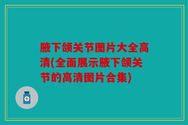 腋下颌关节图片大全高清(全面展示腋下颌关节的高清图片合集) 腋下颌关节图片大全高清(全面展示腋下颌关节的高清图片合集)