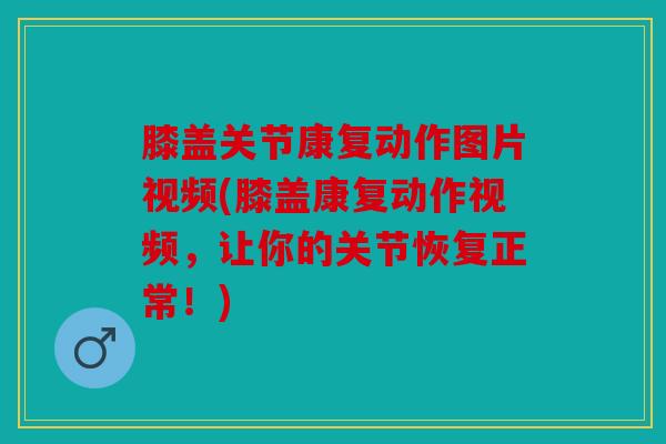 膝盖关节康复动作图片视频(膝盖康复动作视频,让你的关节恢复正常!) 膝盖关节康复动作图片视频(膝盖康复动作视频,让你的关节恢复正常!)