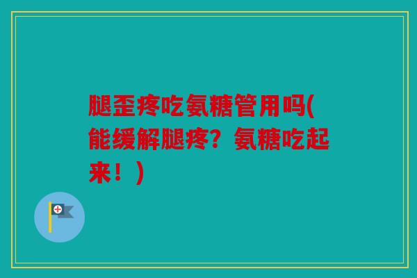 腿歪疼吃氨糖管用吗(能缓解腿疼?氨糖吃起来!) 腿歪疼吃氨糖管用吗(能缓解腿疼?氨糖吃起来!)