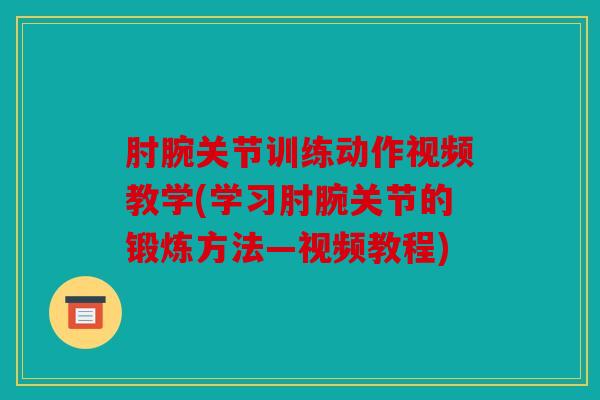 肘腕关节训练动作视频教学(学习肘腕关节的锻炼方法—视频教程) 肘腕关节训练动作视频教学(学习肘腕关节的锻炼方法—视频教程)