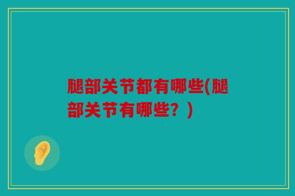 腿部关节都有哪些(腿部关节有哪些?) 腿部关节都有哪些(腿部关节有哪些?)