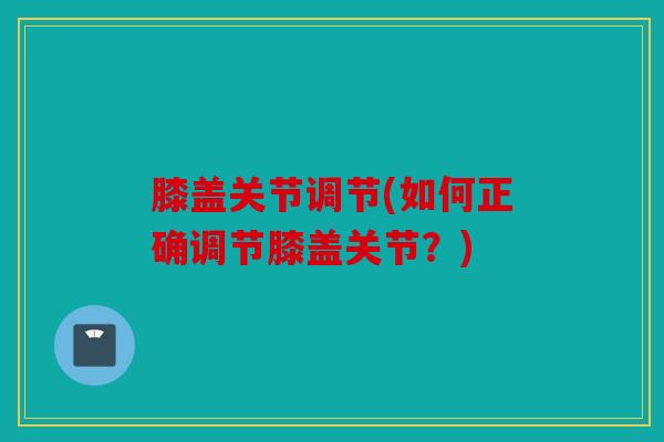 膝盖关节调节(如何正确调节膝盖关节？)