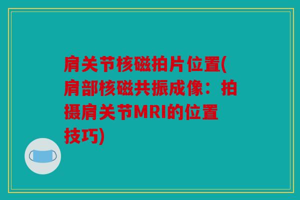 肩关节核磁拍片位置(肩部核磁共振成像:拍摄肩关节MRI的位置技巧) 肩关节核磁拍片位置(肩部核磁共振成像:拍摄肩关节MRI的位置技巧)
