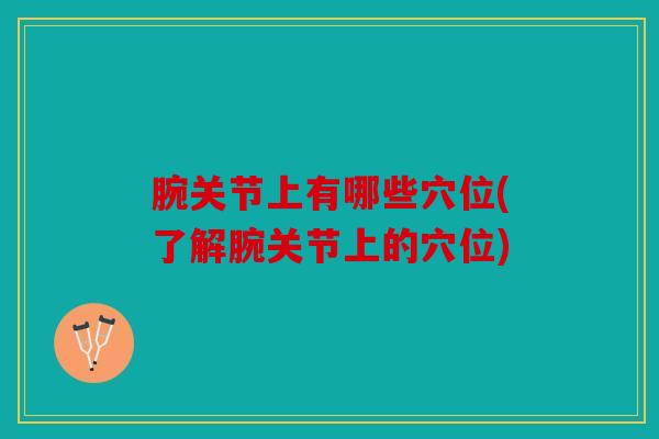 腕关节上有哪些穴位(了解腕关节上的穴位) 腕关节上有哪些穴位(了解腕关节上的穴位)