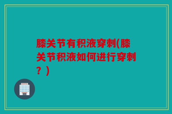 膝关节有积液穿刺(膝关节积液如何进行穿刺？)