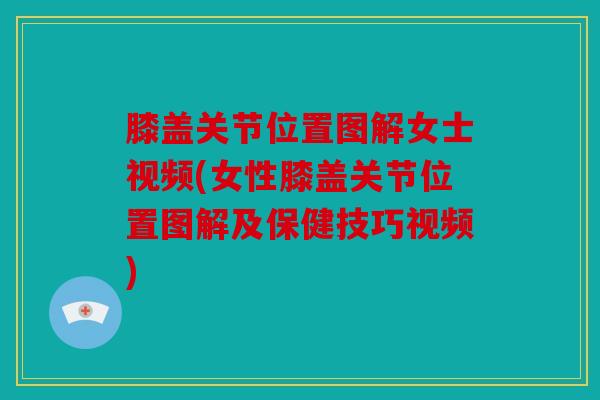 膝盖关节位置图解女士视频(女性膝盖关节位置图解及保健技巧视频) 膝盖关节位置图解女士视频(女性膝盖关节位置图解及保健技巧视频)