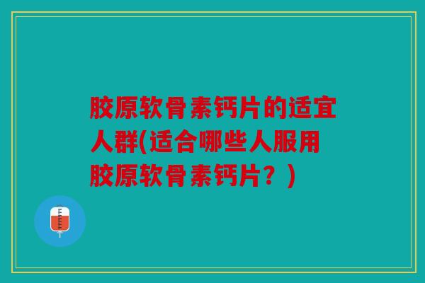 胶原软骨素钙片的适宜人群(适合哪些人服用胶原软骨素钙片?) 胶原软骨素钙片的适宜人群(适合哪些人服用胶原软骨素钙片?)