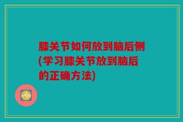 膝关节如何放到脑后侧(学习膝关节放到脑后的正确方法) 膝关节如何放到脑后侧(学习膝关节放到脑后的正确方法)