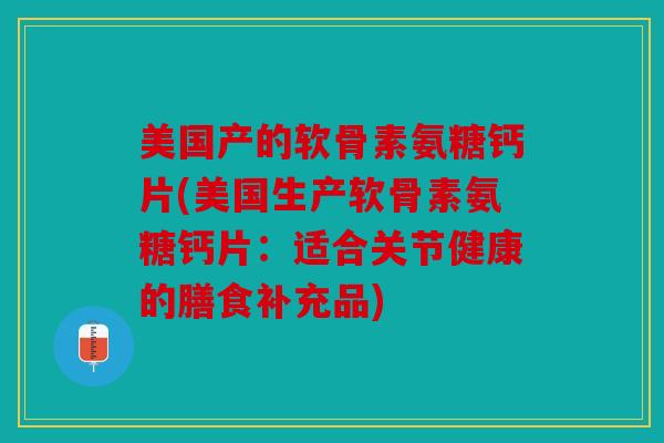 美国产的软骨素氨糖钙片(美国生产软骨素氨糖钙片:适合关节健康的膳食补充品) 美国产的软骨素氨糖钙片(美国生产软骨素氨糖钙片:适合关节健康的膳食补充品)