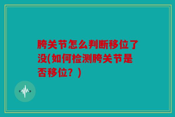 胯关节怎么判断移位了没(如何检测胯关节是否移位？)