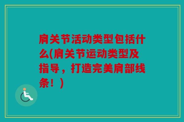 肩关节活动类型包括什么(肩关节运动类型及指导，打造完美肩部线条！)