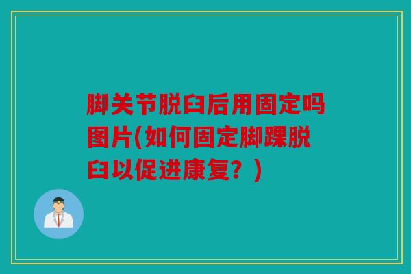 脚关节脱臼后用固定吗图片(如何固定脚踝脱臼以促进康复?) 脚关节脱臼后用固定吗图片(如何固定脚踝脱臼以促进康复?)