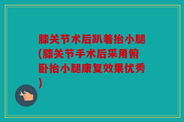 膝关节术后趴着抬小腿(膝关节手术后采用俯卧抬小腿康复效果优秀) 膝关节术后趴着抬小腿(膝关节手术后采用俯卧抬小腿康复效果优秀)