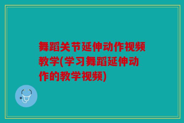 舞蹈关节延伸动作视频教学(学习舞蹈延伸动作的教学视频) 舞蹈关节延伸动作视频教学(学习舞蹈延伸动作的教学视频)