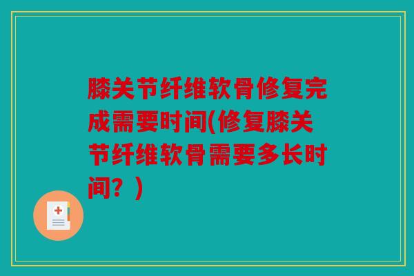 膝关节纤维软骨修复完成需要时间(修复膝关节纤维软骨需要多长时间？)