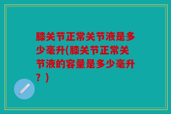 膝关节正常关节液是多少毫升(膝关节正常关节液的容量是多少毫升?) 膝关节正常关节液是多少毫升(膝关节正常关节液的容量是多少毫升?)