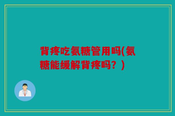 背疼吃氨糖管用吗(氨糖能缓解背疼吗?) 背疼吃氨糖管用吗(氨糖能缓解背疼吗?)