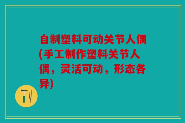 自制塑料可动关节人偶(手工制作塑料关节人偶,灵活可动,形态各异) 自制塑料可动关节人偶(手工制作塑料关节人偶,灵活可动,形态各异)
