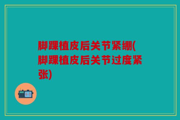 脚踝植皮后关节紧绷(脚踝植皮后关节过度紧张)