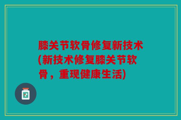 膝关节软骨修复新技术(新技术修复膝关节软骨,重现健康生活) 膝关节软骨修复新技术(新技术修复膝关节软骨,重现健康生活)