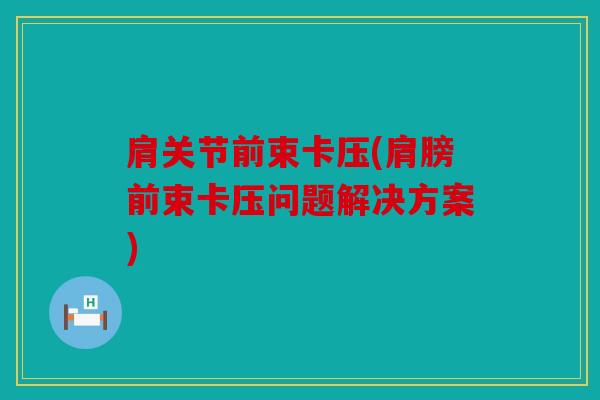 肩关节前束卡压(肩膀前束卡压问题解决方案)