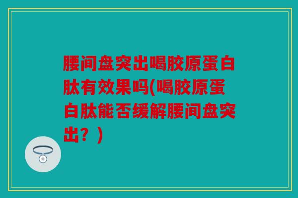 腰间盘突出喝胶原蛋白肽有效果吗(喝胶原蛋白肽能否缓解腰间盘突出?) 腰间盘突出喝胶原蛋白肽有效果吗(喝胶原蛋白肽能否缓解腰间盘突出?)