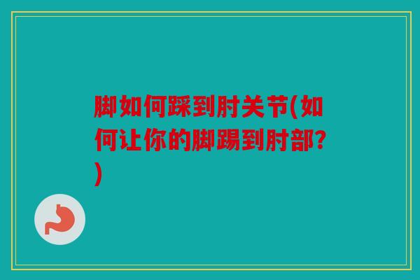 脚如何踩到肘关节(如何让你的脚踢到肘部?) 脚如何踩到肘关节(如何让你的脚踢到肘部?)