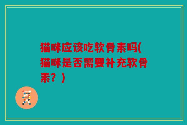 猫咪应该吃软骨素吗(猫咪是否需要补充软骨素？)