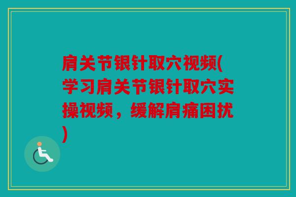 肩关节银针取穴视频(学习肩关节银针取穴实操视频,缓解肩痛困扰) 肩关节银针取穴视频(学习肩关节银针取穴实操视频,缓解肩痛困扰)