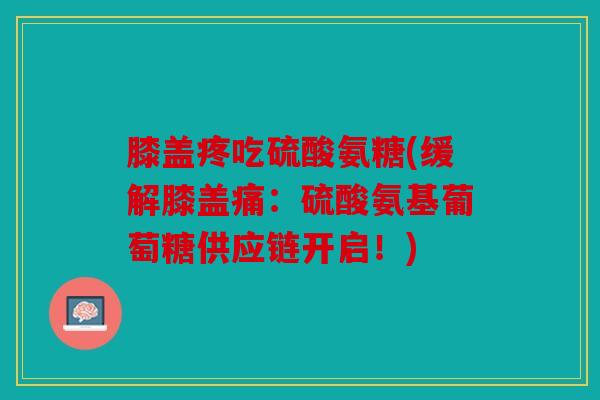 膝盖疼吃硫酸氨糖(缓解膝盖痛:硫酸氨基葡萄糖供应链开启!) 膝盖疼吃硫酸氨糖(缓解膝盖痛:硫酸氨基葡萄糖供应链开启!)