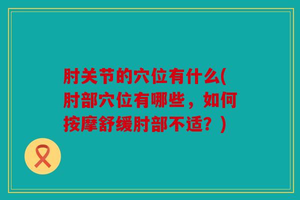 肘关节的穴位有什么(肘部穴位有哪些，如何按摩舒缓肘部不适？)