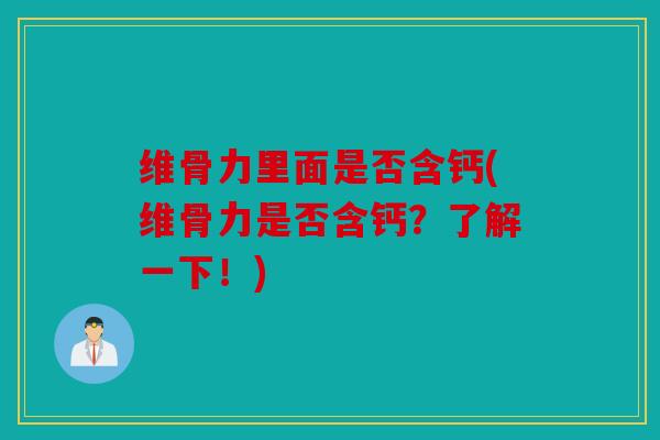 维骨力里面是否含钙(维骨力是否含钙?了解一下!) 维骨力里面是否含钙(维骨力是否含钙?了解一下!)