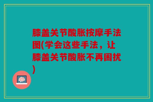 膝盖关节酸胀按摩手法图(学会这些手法,让膝盖关节酸胀不再困扰) 膝盖关节酸胀按摩手法图(学会这些手法,让膝盖关节酸胀不再困扰)