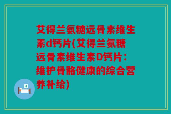 艾得兰氨糖远骨素维生素d钙片(艾得兰氨糖远骨素维生素D钙片:维护骨骼健康的综合营养补给) 艾得兰氨糖远骨素维生素d钙片(艾得兰氨糖远骨素维生素D钙片:维护骨骼健康的综合营养补给)