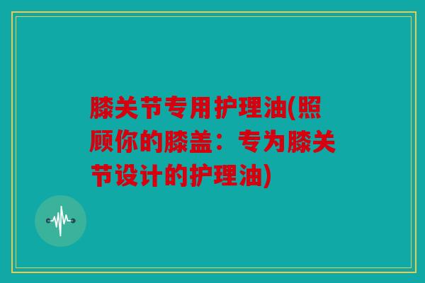 膝关节专用护理油(照顾你的膝盖:专为膝关节设计的护理油) 膝关节专用护理油(照顾你的膝盖:专为膝关节设计的护理油)